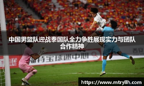 中国男篮队迎战泰国队全力争胜展现实力与团队合作精神